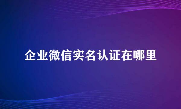 企业微信实名认证在哪里