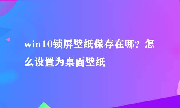 win10锁屏壁纸保存在哪？怎么设置为桌面壁纸