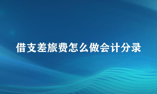 借支差旅费怎么做会计分录