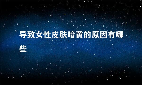 导致女性皮肤暗黄的原因有哪些