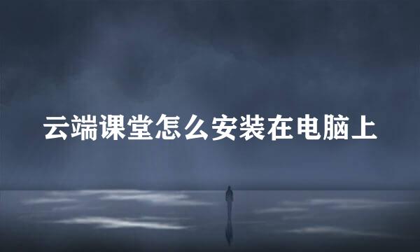云端课堂怎么安装在电脑上