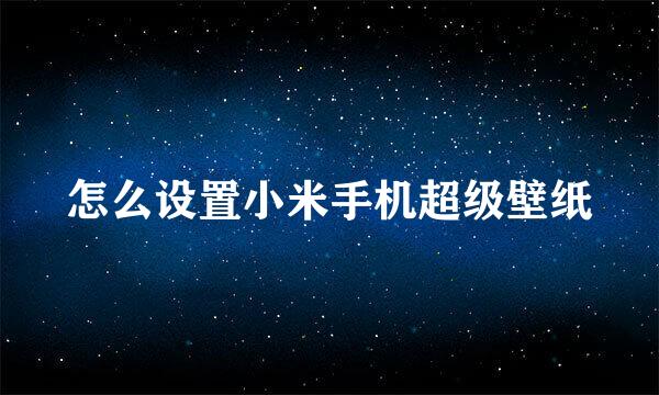 怎么设置小米手机超级壁纸