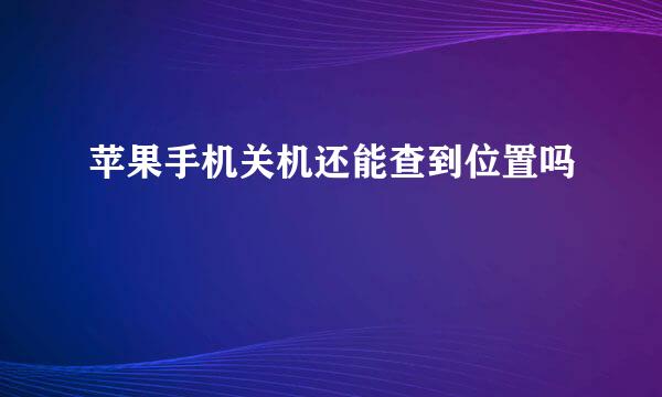 苹果手机关机还能查到位置吗
