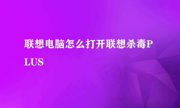 联想电脑怎么打开联想杀毒PLUS