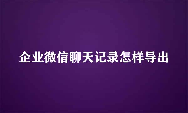 企业微信聊天记录怎样导出