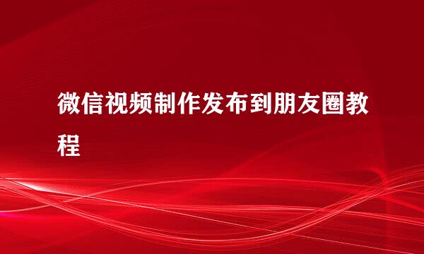 微信视频制作发布到朋友圈教程