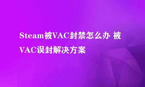 Steam被VAC封禁怎么办 被VAC误封解决方案