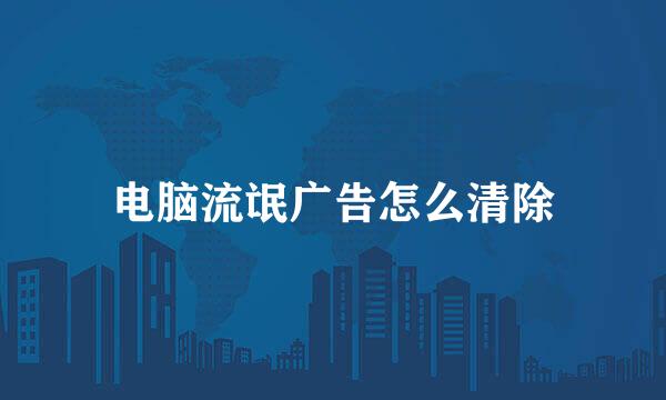 电脑流氓广告怎么清除