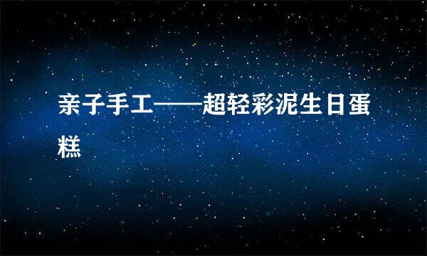 亲子手工——超轻彩泥生日蛋糕