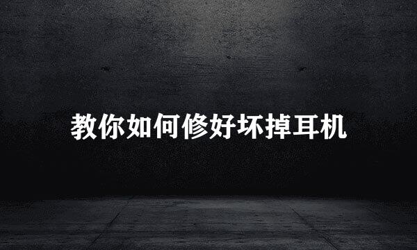 教你如何修好坏掉耳机