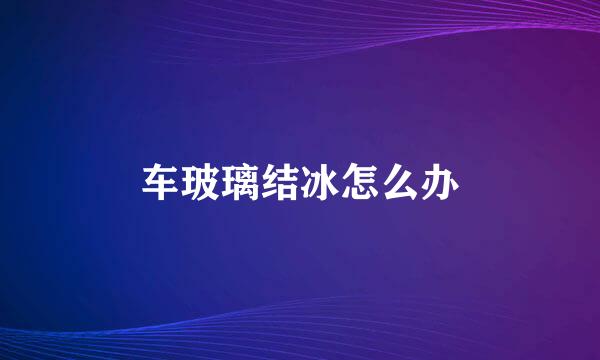 车玻璃结冰怎么办
