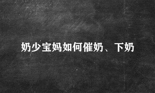 奶少宝妈如何催奶、下奶
