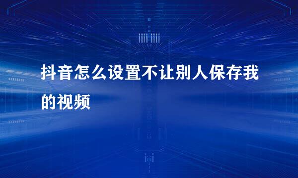 抖音怎么设置不让别人保存我的视频