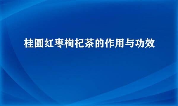 桂圆红枣枸杞茶的作用与功效
