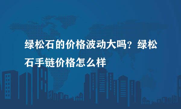 绿松石的价格波动大吗？绿松石手链价格怎么样