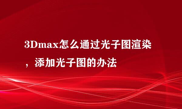 3Dmax怎么通过光子图渲染，添加光子图的办法