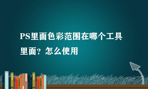 PS里面色彩范围在哪个工具里面？怎么使用