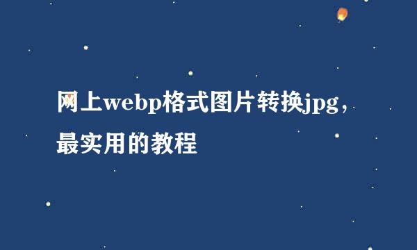网上webp格式图片转换jpg，最实用的教程