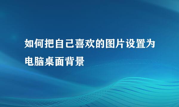 如何把自己喜欢的图片设置为电脑桌面背景