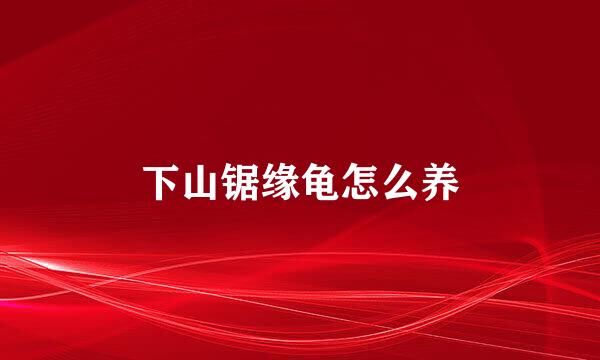 下山锯缘龟怎么养