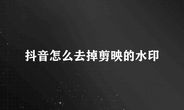 抖音怎么去掉剪映的水印
