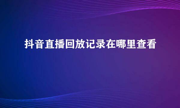 抖音直播回放记录在哪里查看