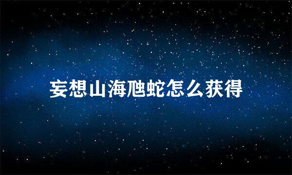 妄想山海虺蛇怎么获得