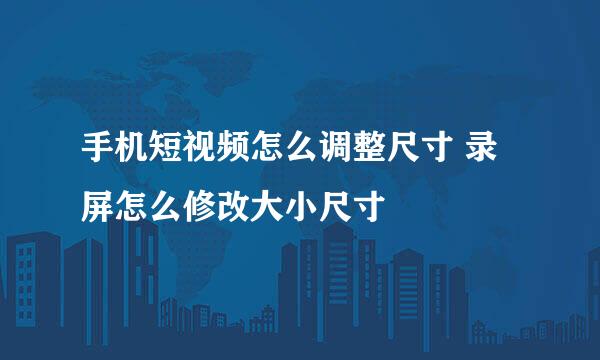 手机短视频怎么调整尺寸 录屏怎么修改大小尺寸