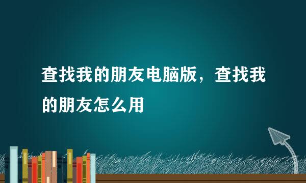 查找我的朋友电脑版，查找我的朋友怎么用