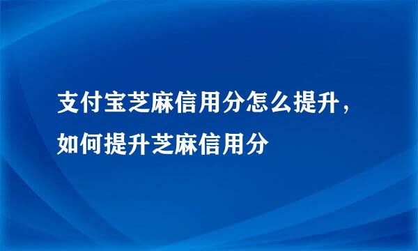 支付宝芝麻信用分怎么提升，如何提升芝麻信用分