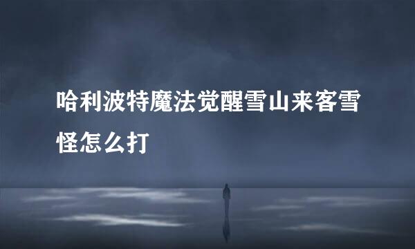 哈利波特魔法觉醒雪山来客雪怪怎么打