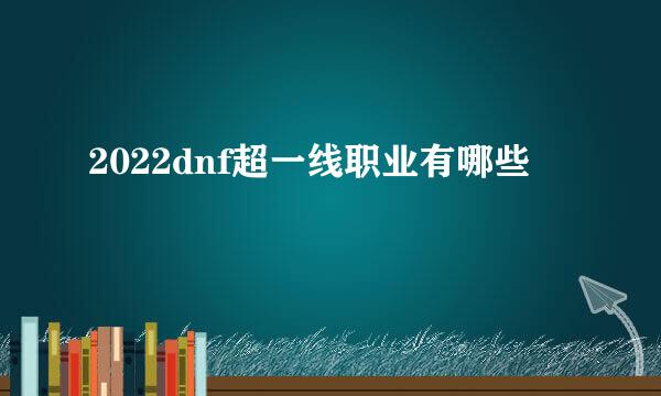 2022dnf超一线职业有哪些