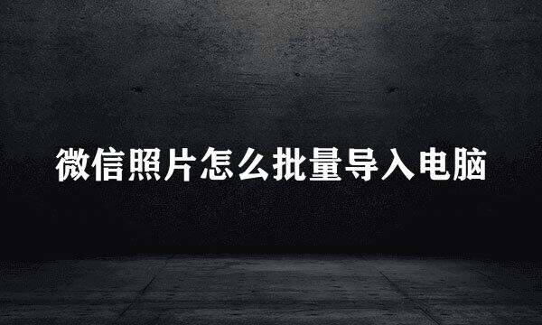 微信照片怎么批量导入电脑