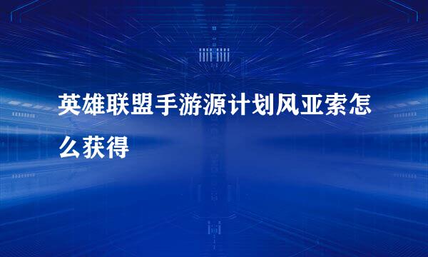 英雄联盟手游源计划风亚索怎么获得