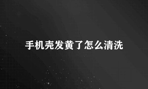 手机壳发黄了怎么清洗