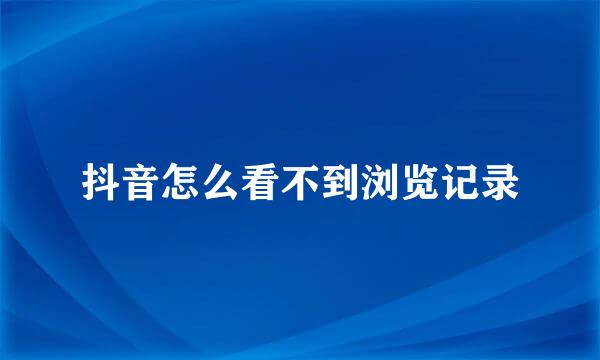 抖音怎么看不到浏览记录