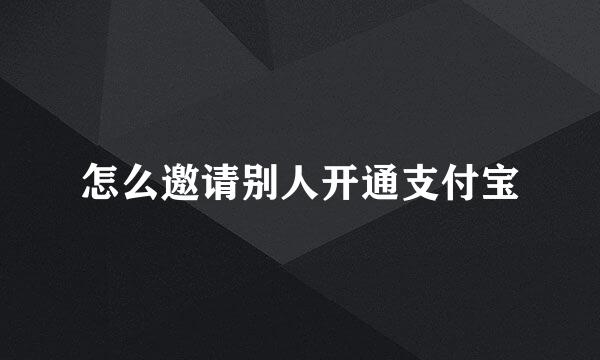 怎么邀请别人开通支付宝