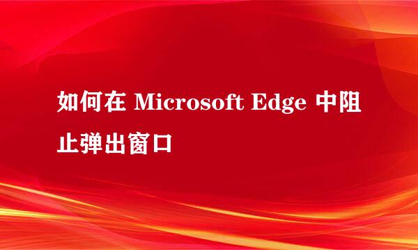 如何在 Microsoft Edge 中阻止弹出窗口
