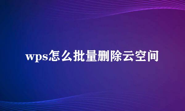 wps怎么批量删除云空间