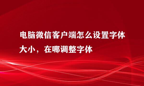 电脑微信客户端怎么设置字体大小，在哪调整字体