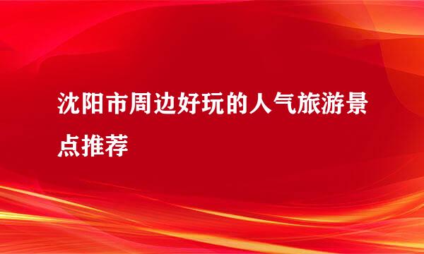 沈阳市周边好玩的人气旅游景点推荐