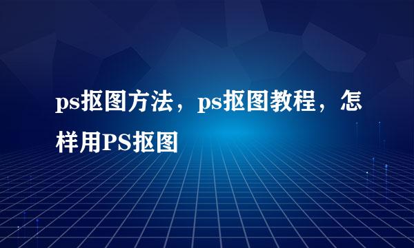 ps抠图方法，ps抠图教程，怎样用PS抠图