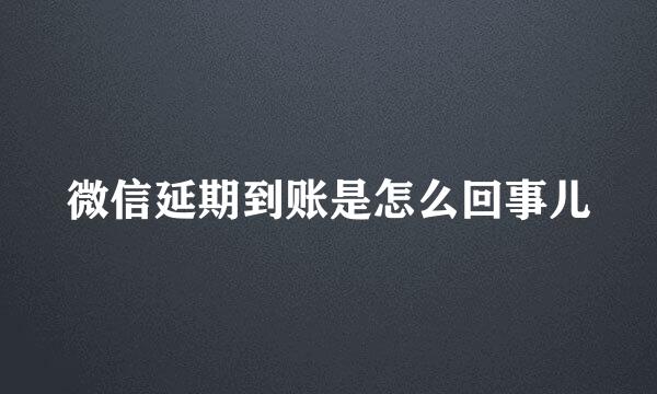 微信延期到账是怎么回事儿