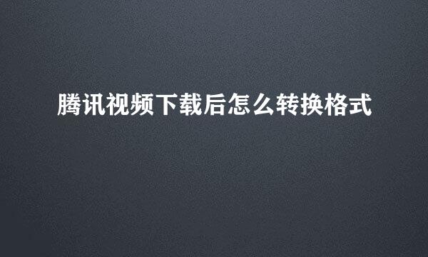 腾讯视频下载后怎么转换格式