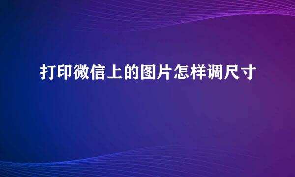打印微信上的图片怎样调尺寸