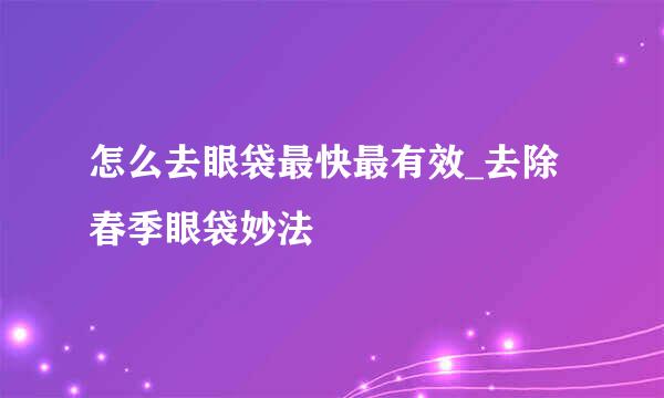 怎么去眼袋最快最有效_去除春季眼袋妙法