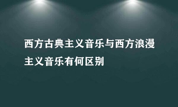 西方古典主义音乐与西方浪漫主义音乐有何区别