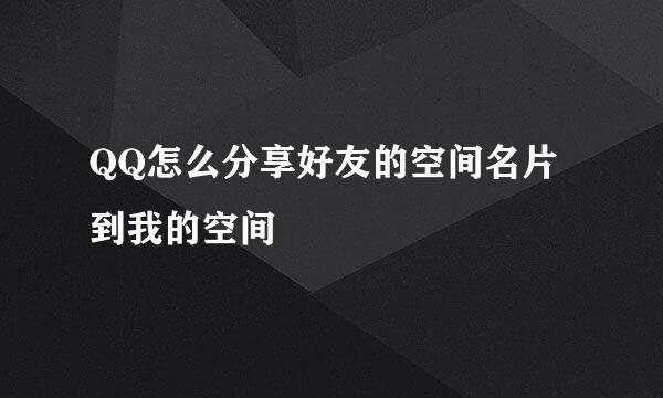 QQ怎么分享好友的空间名片到我的空间