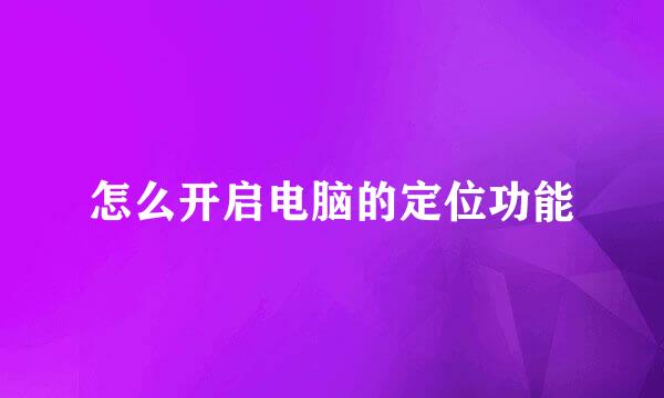 怎么开启电脑的定位功能