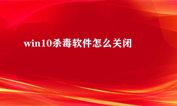 win10杀毒软件怎么关闭